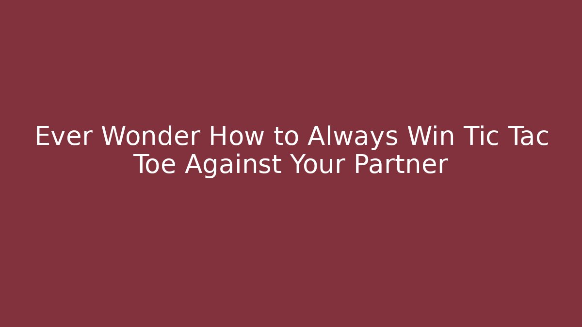 Ever Wonder How to Always Win Tic Tac Toe Against Your Partner