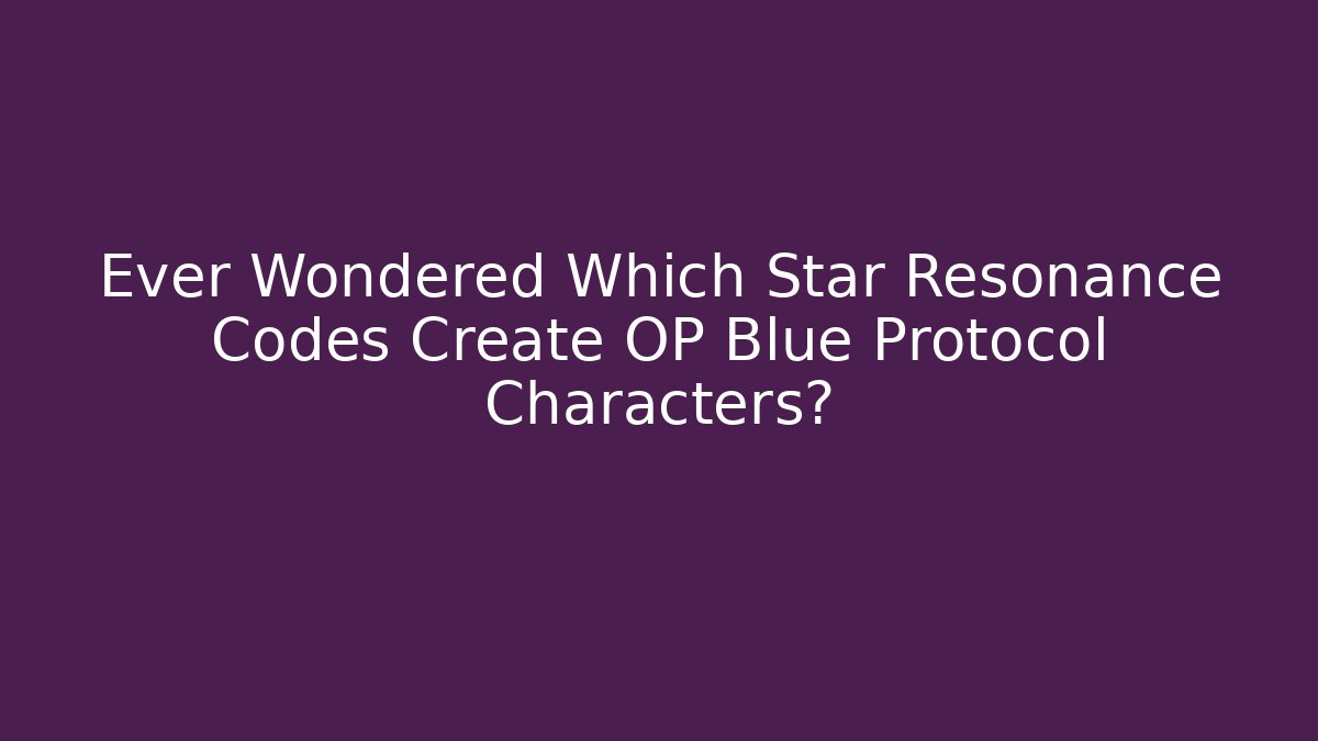 Ever Wondered Which Star Resonance Codes Create OP Blue Protocol Characters?
