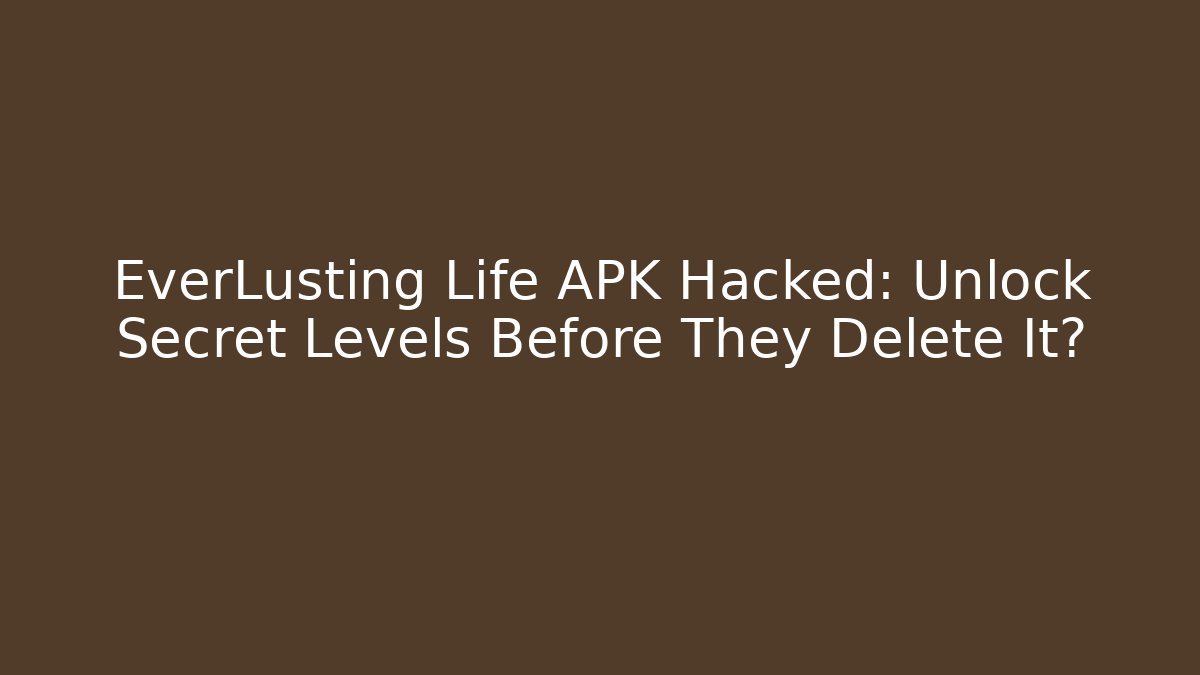EverLusting Life APK Hacked: Unlock Secret Levels Before They Delete It?