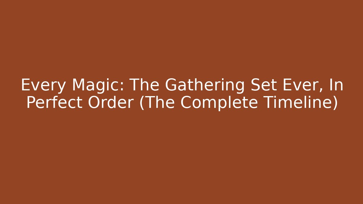 Every Magic: The Gathering Set Ever, In Perfect Order (The Complete Timeline)