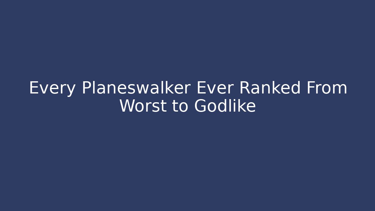 Every Planeswalker Ever Ranked From Worst to Godlike - Vintage E-Juice