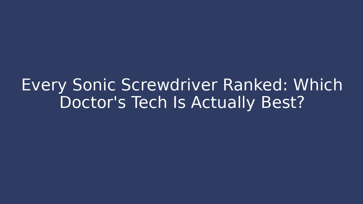Every Sonic Screwdriver Ranked: Which Doctor's Tech Is Actually Best?