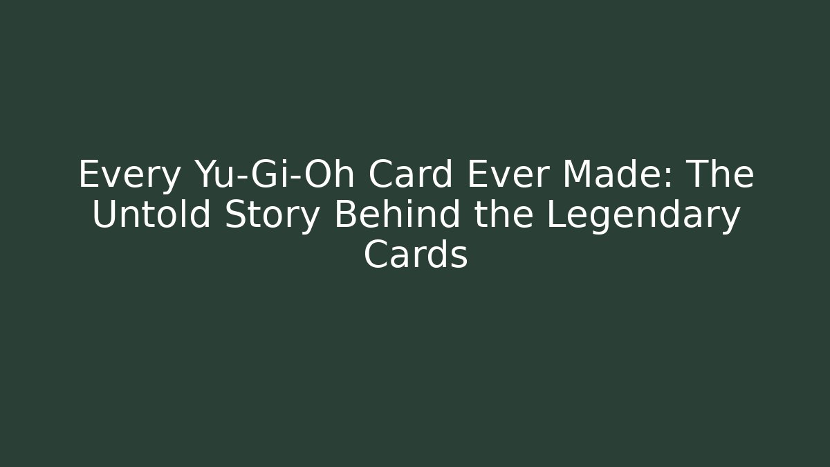Every Yu-Gi-Oh Card Ever Made: The Untold Story Behind the Legendary Cards