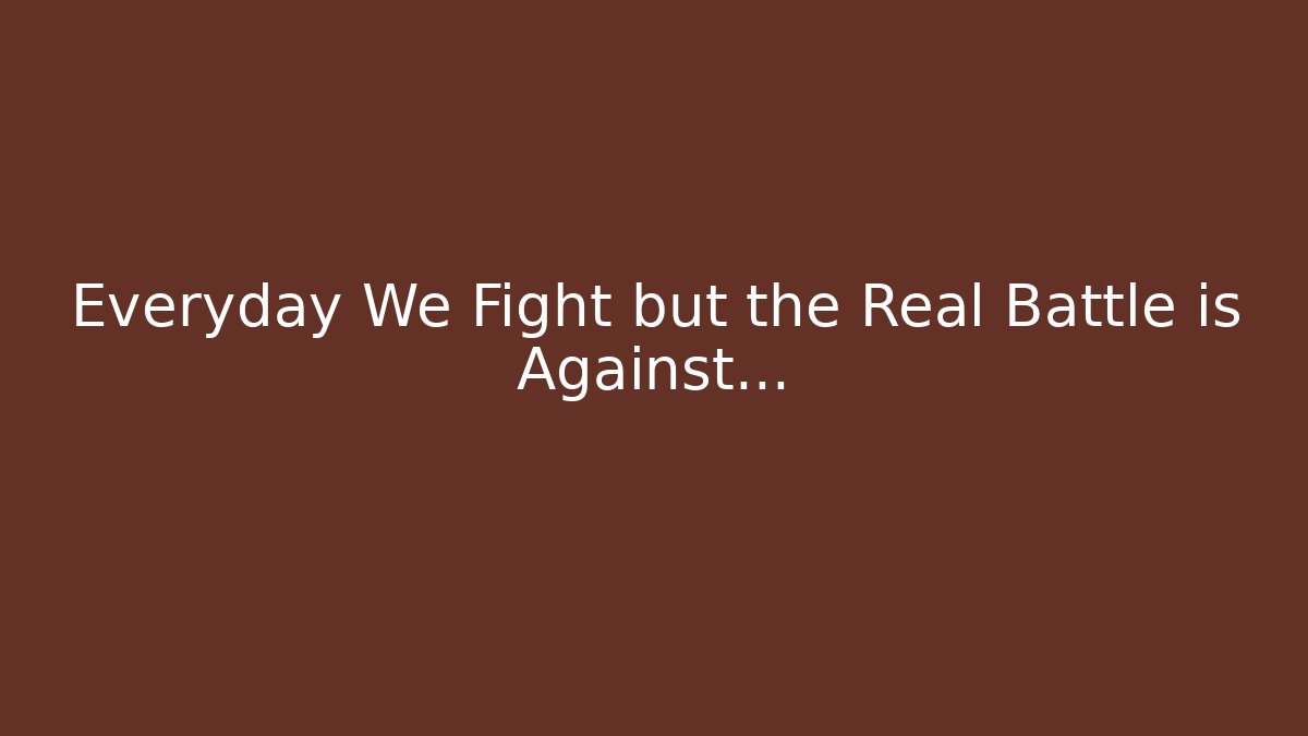 Everyday We Fight but the Real Battle is Against…