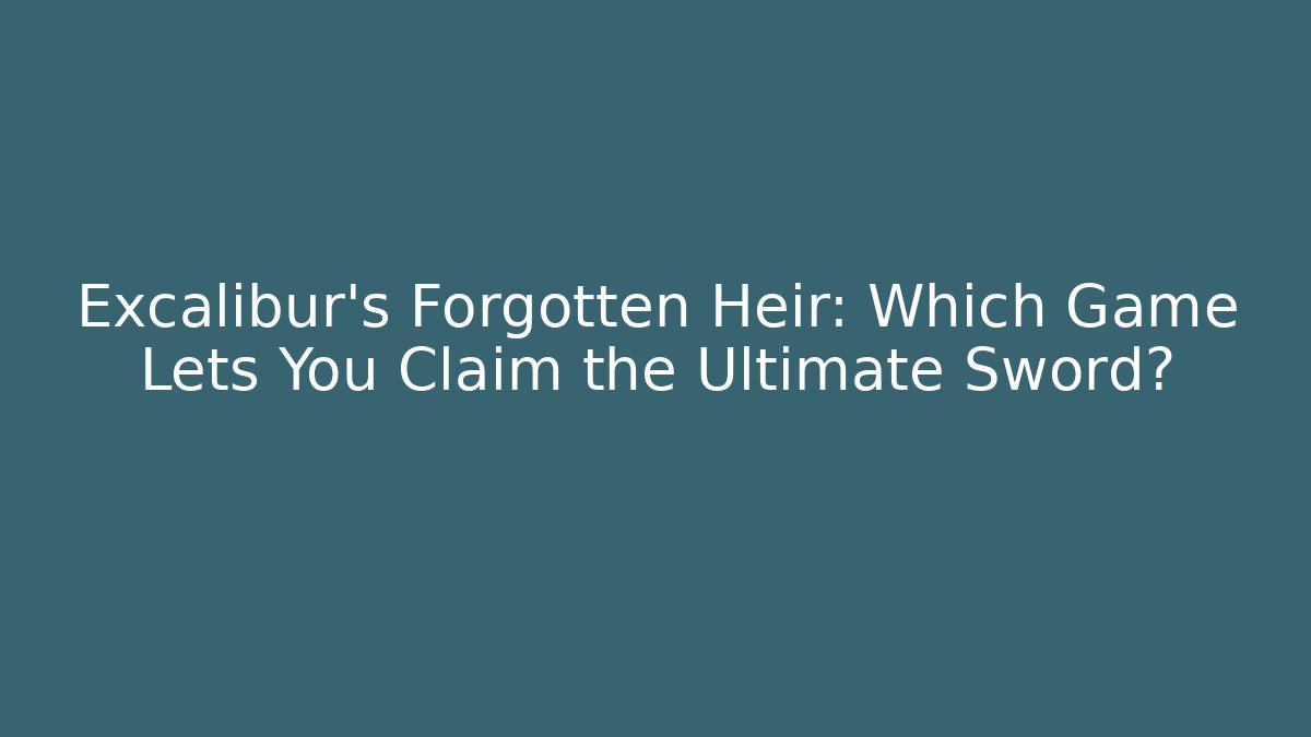 Excalibur's Forgotten Heir: Which Game Lets You Claim the Ultimate Sword?