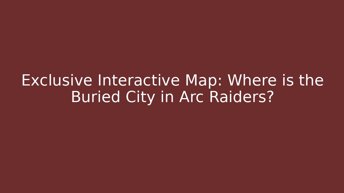 Exclusive Interactive Map: Where is the Buried City in Arc Raiders? - Vintage E-Juice