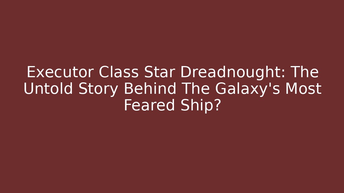 Executor Class Star Dreadnought: The Untold Story Behind The Galaxy's Most Feared Ship?