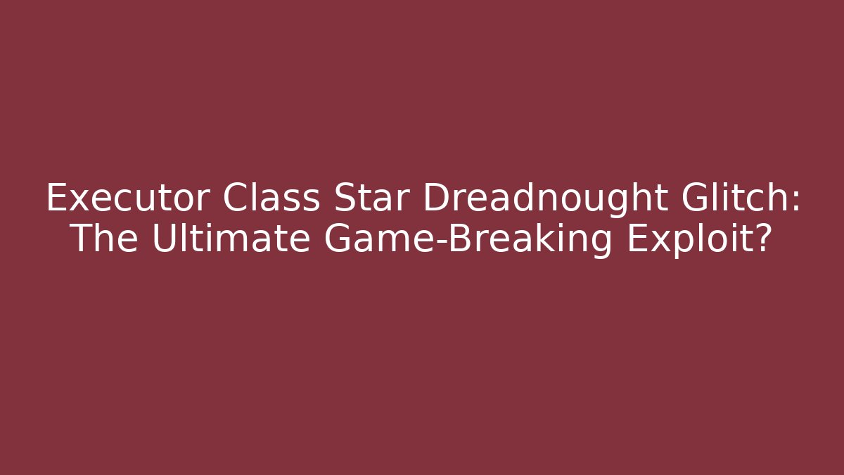 Executor Class Star Dreadnought Glitch: The Ultimate Game-Breaking Exploit?