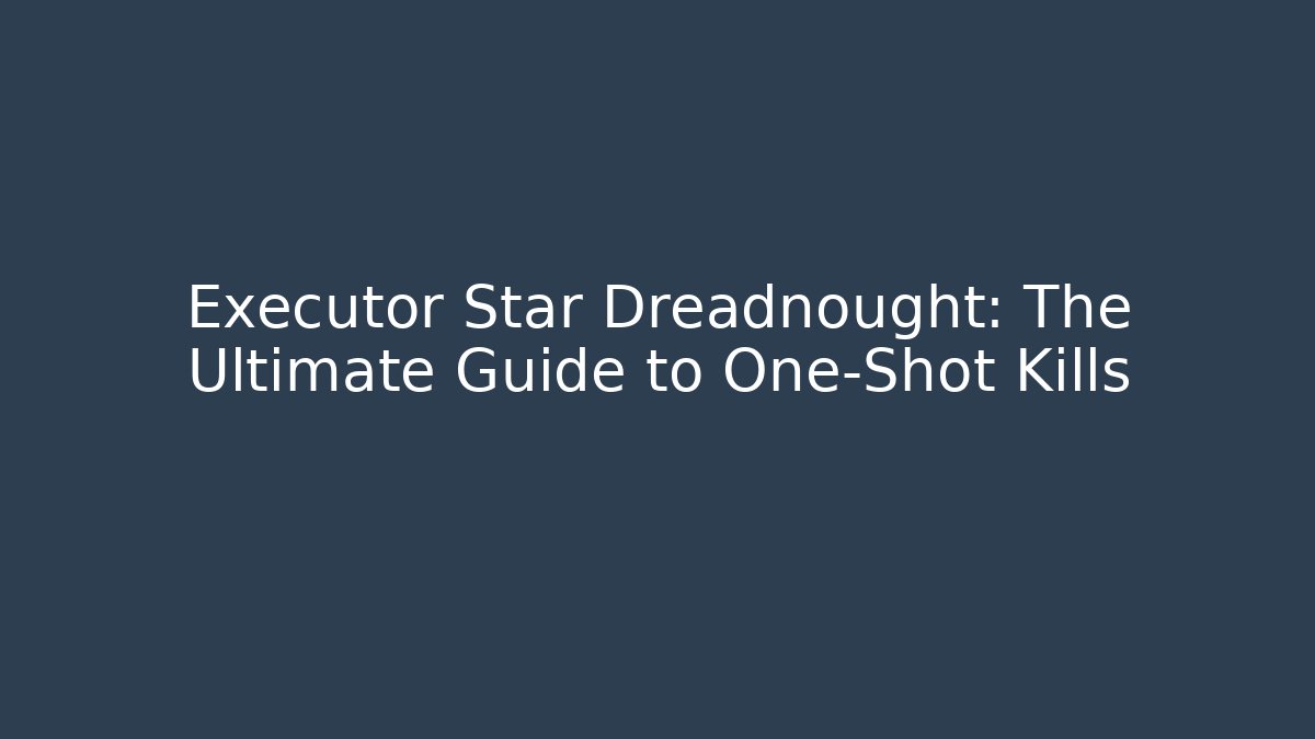 Executor Star Dreadnought: The Ultimate Guide to One-Shot Kills