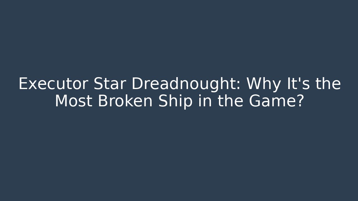 Executor Star Dreadnought: Why It's the Most Broken Ship in the Game?