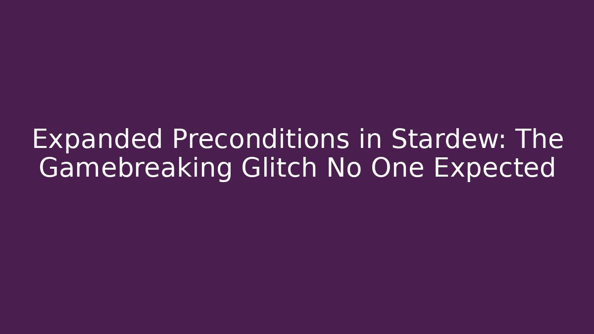 Expanded Preconditions in Stardew: The Gamebreaking Glitch No One Expected