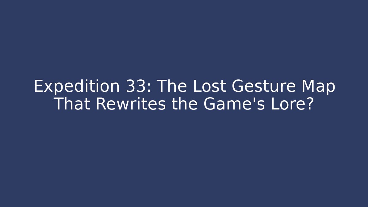 Expedition 33: The Lost Gesture Map That Rewrites the Game’s Lore?