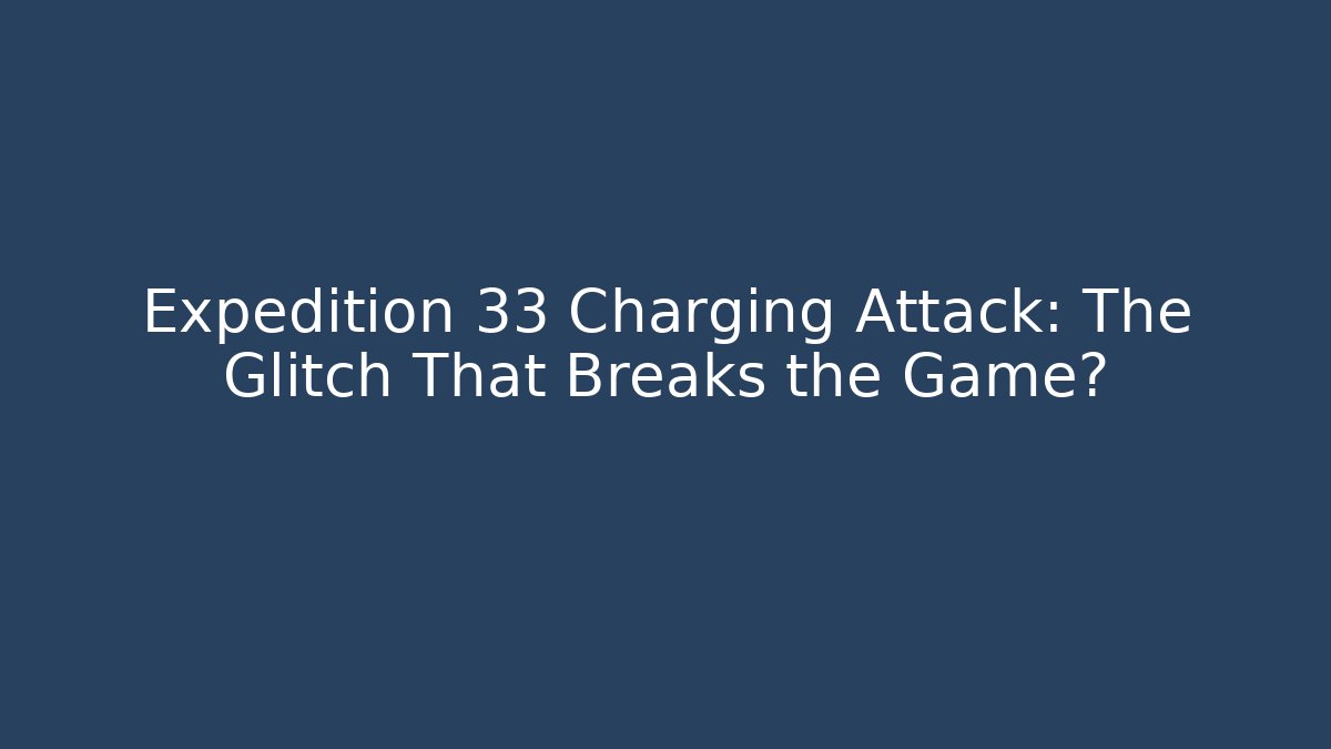 Expedition 33 Charging Attack: The Glitch That Breaks the Game?