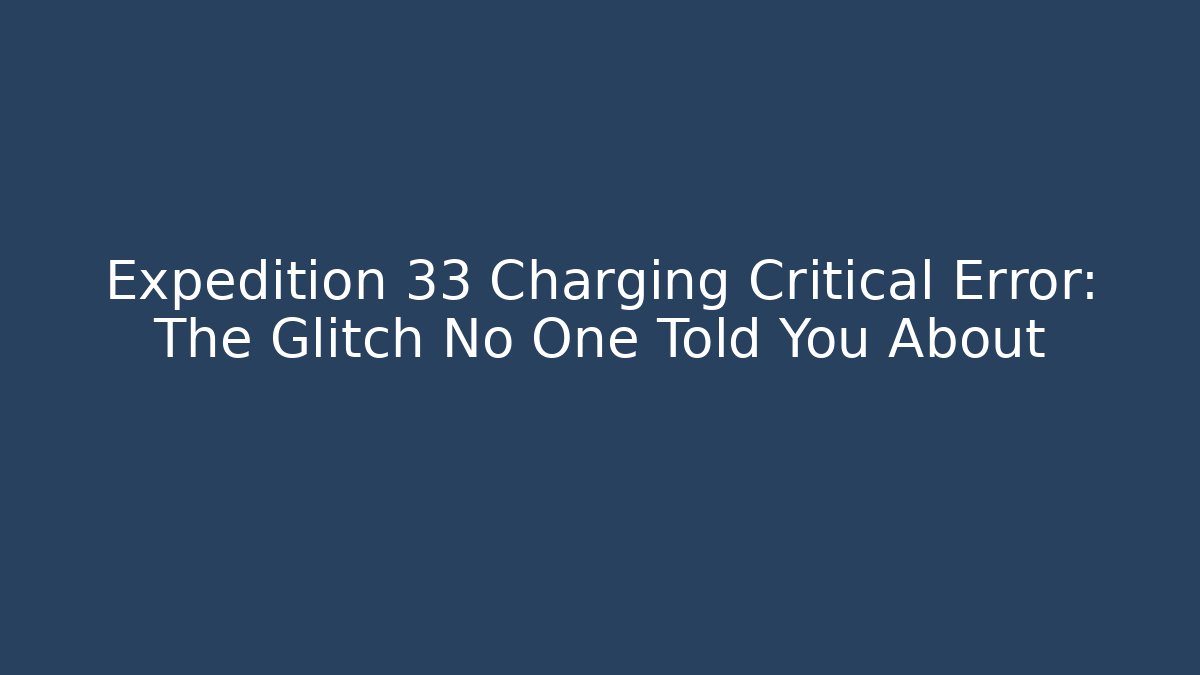 Expedition 33 Charging Critical Error: The Glitch No One Told You About