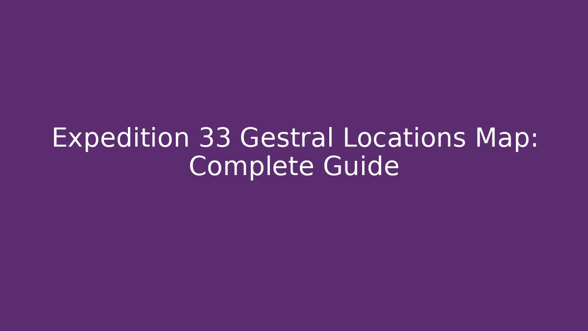 Expedition 33 Gestral Locations Map: Complete Guide - Vintage E-Juice