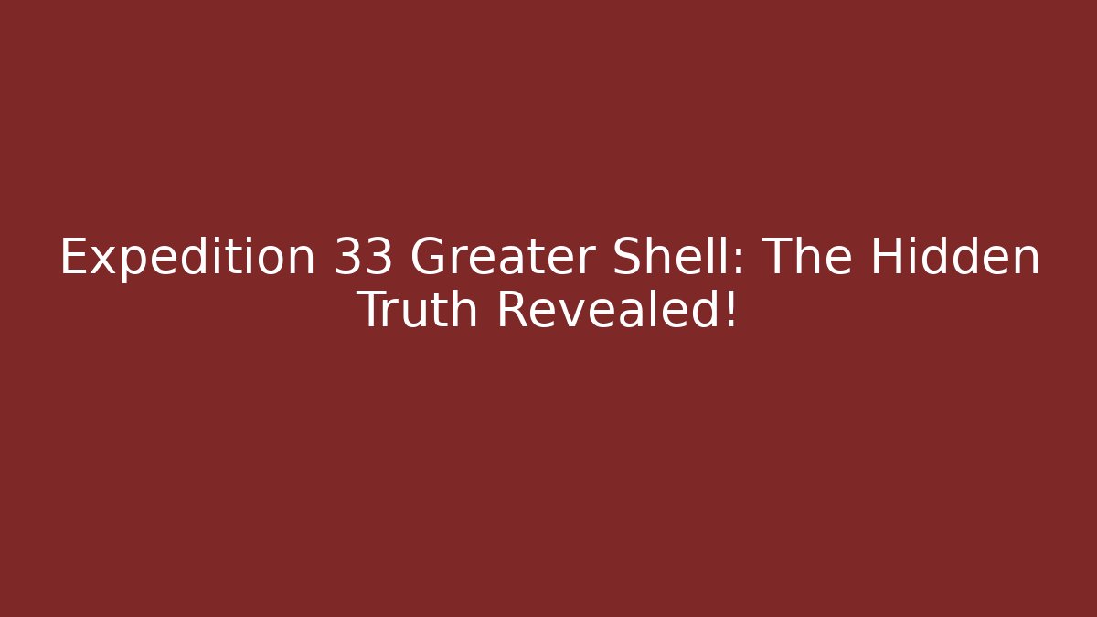 Expedition 33 Greater Shell: The Hidden Truth Revealed!