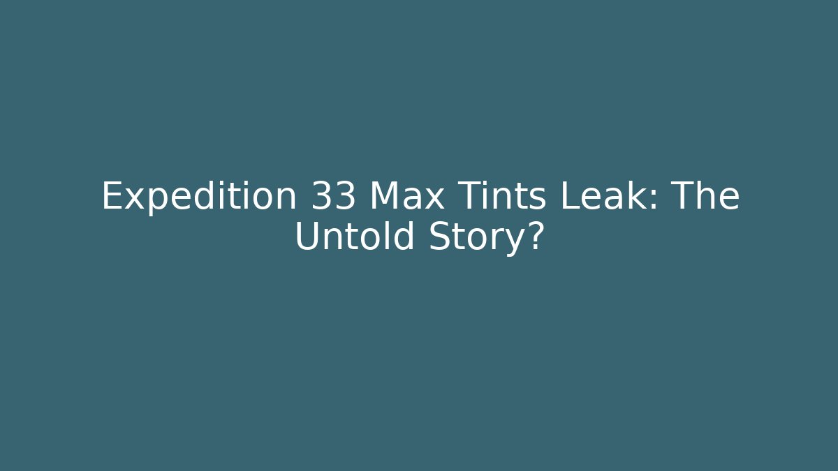 Expedition 33 Max Tints Leak: The Untold Story?