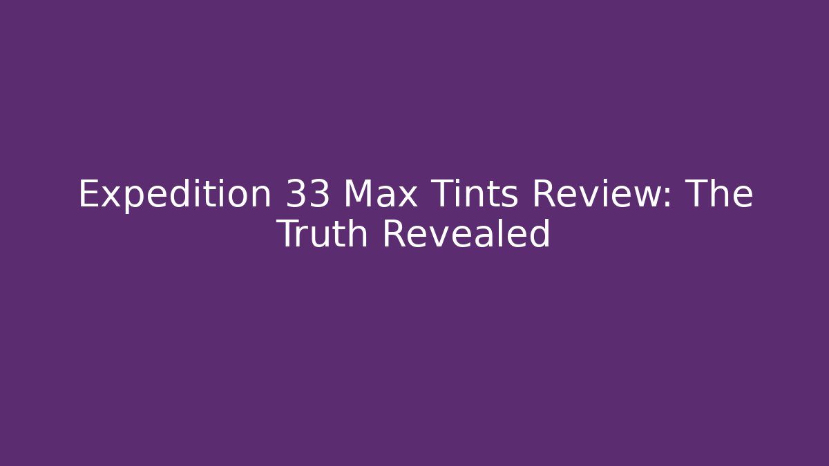 Expedition 33 Max Tints Review: The Truth Revealed
