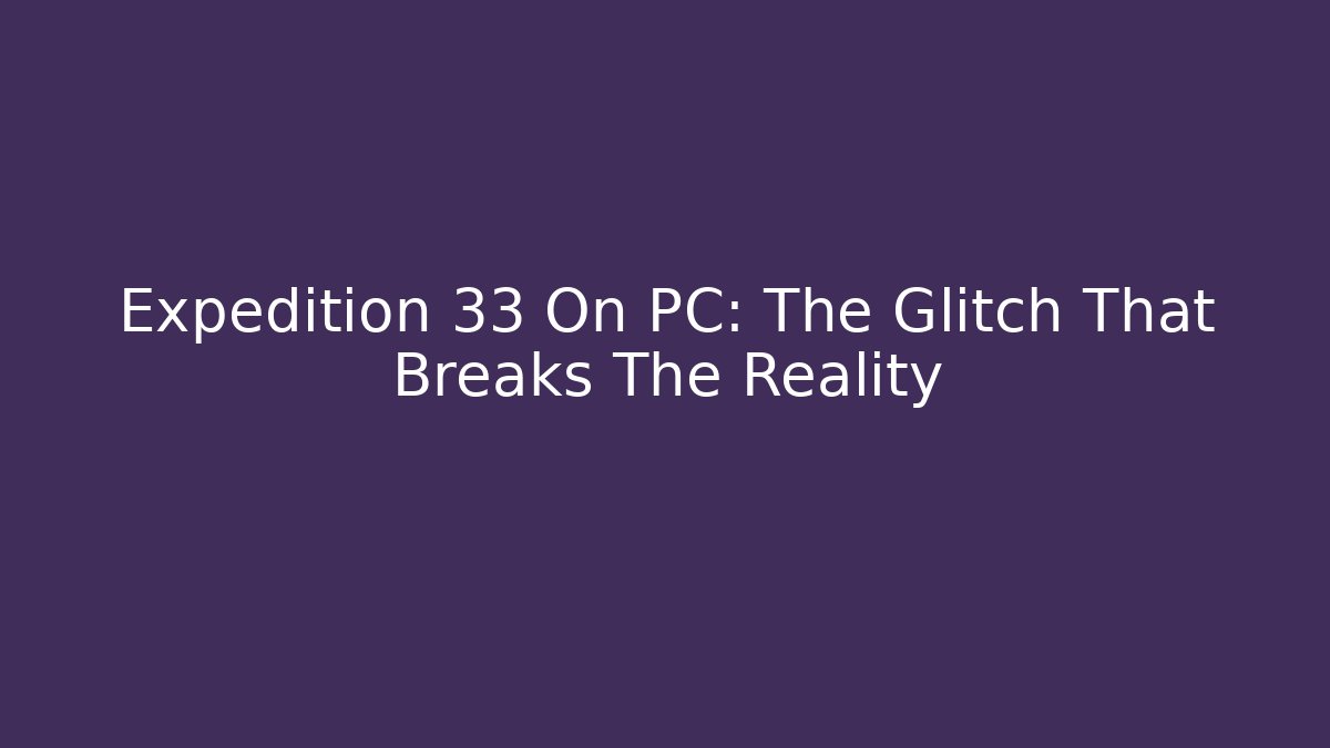 Expedition 33 On PC: The Glitch That Breaks The Reality