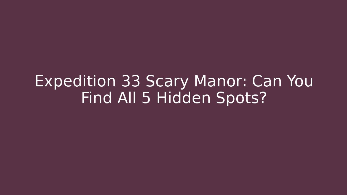 Expedition 33 Scary Manor: Can You Find All 5 Hidden Spots?