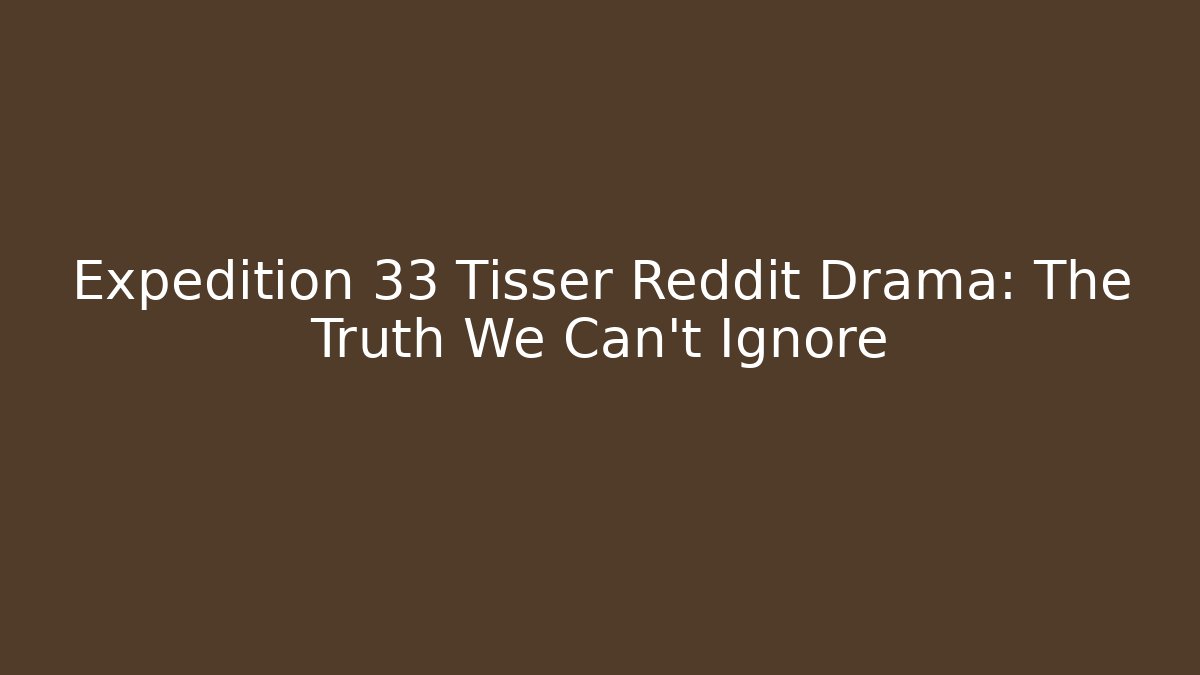 Expedition 33 Tisser Reddit Drama: The Truth We Can't Ignore