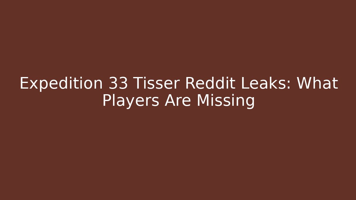 Expedition 33 Tisser Reddit Leaks: What Players Are Missing