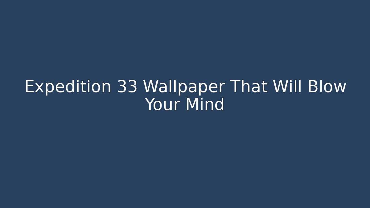 Expedition 33 Wallpaper That Will Blow Your Mind