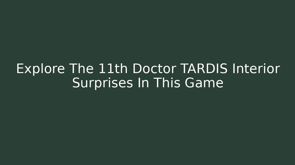Explore The 11th Doctor TARDIS Interior Surprises In This Game