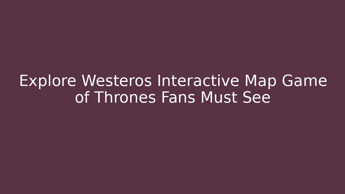 Explore Westeros Interactive Map Game of Thrones Fans Must See