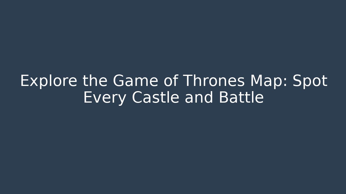 Explore the Game of Thrones Map: Spot Every Castle and Battle