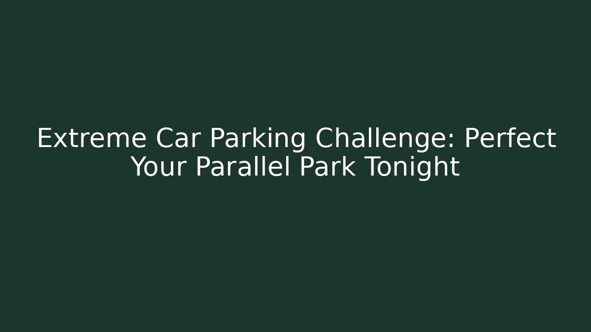 Extreme Car Parking Challenge: Perfect Your Parallel Park Tonight