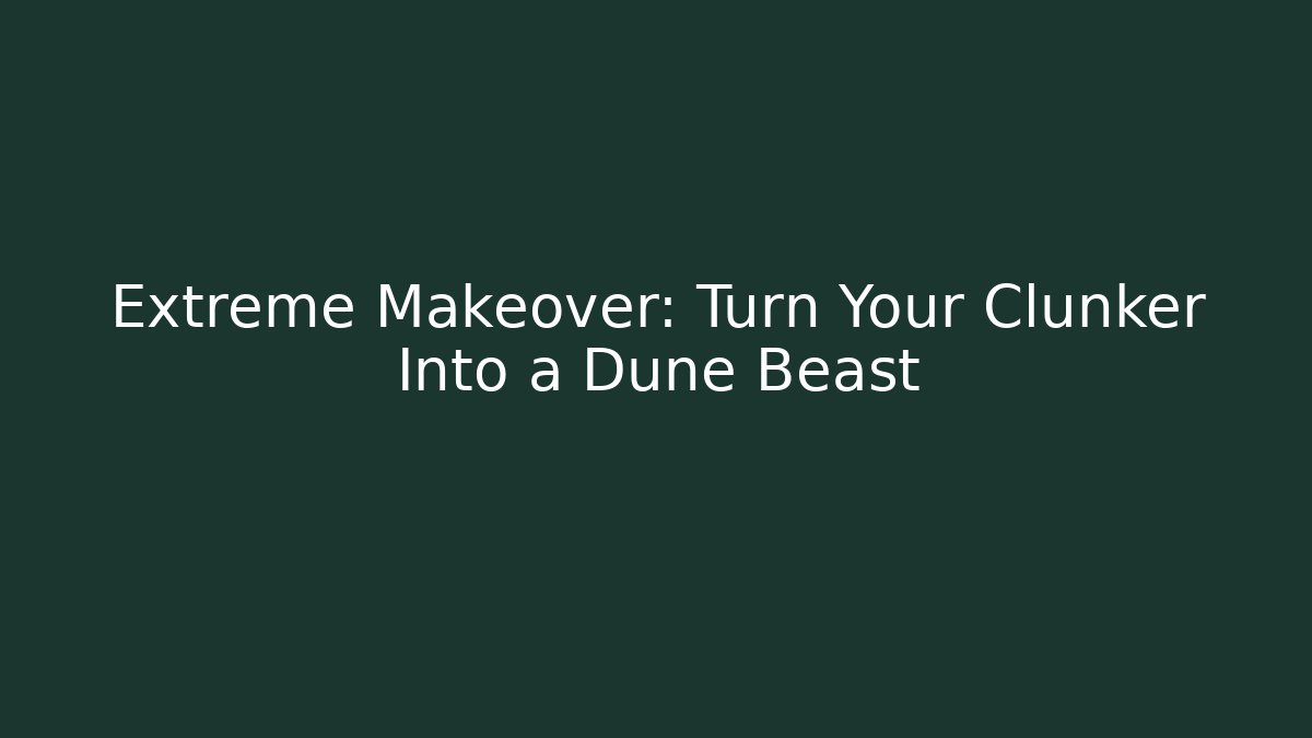 Extreme Makeover: Turn Your Clunker Into a Dune Beast