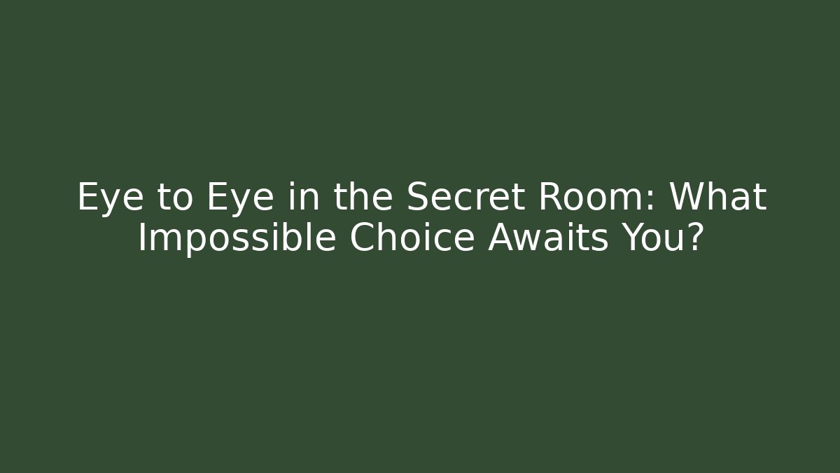 Eye to Eye in the Secret Room: What Impossible Choice Awaits You?