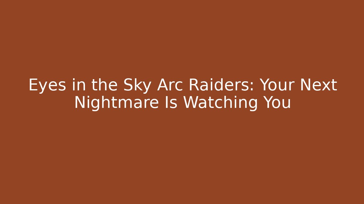 Eyes in the Sky Arc Raiders: Your Next Nightmare Is Watching You