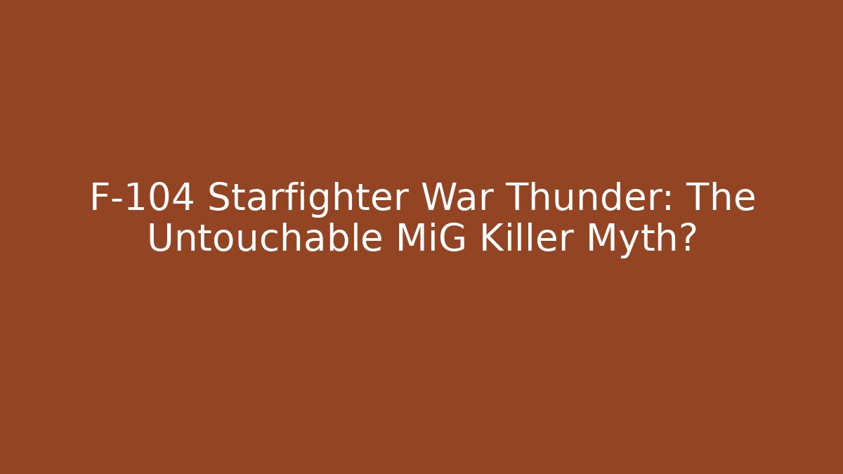 F-104 Starfighter War Thunder: The Untouchable MiG Killer Myth?
