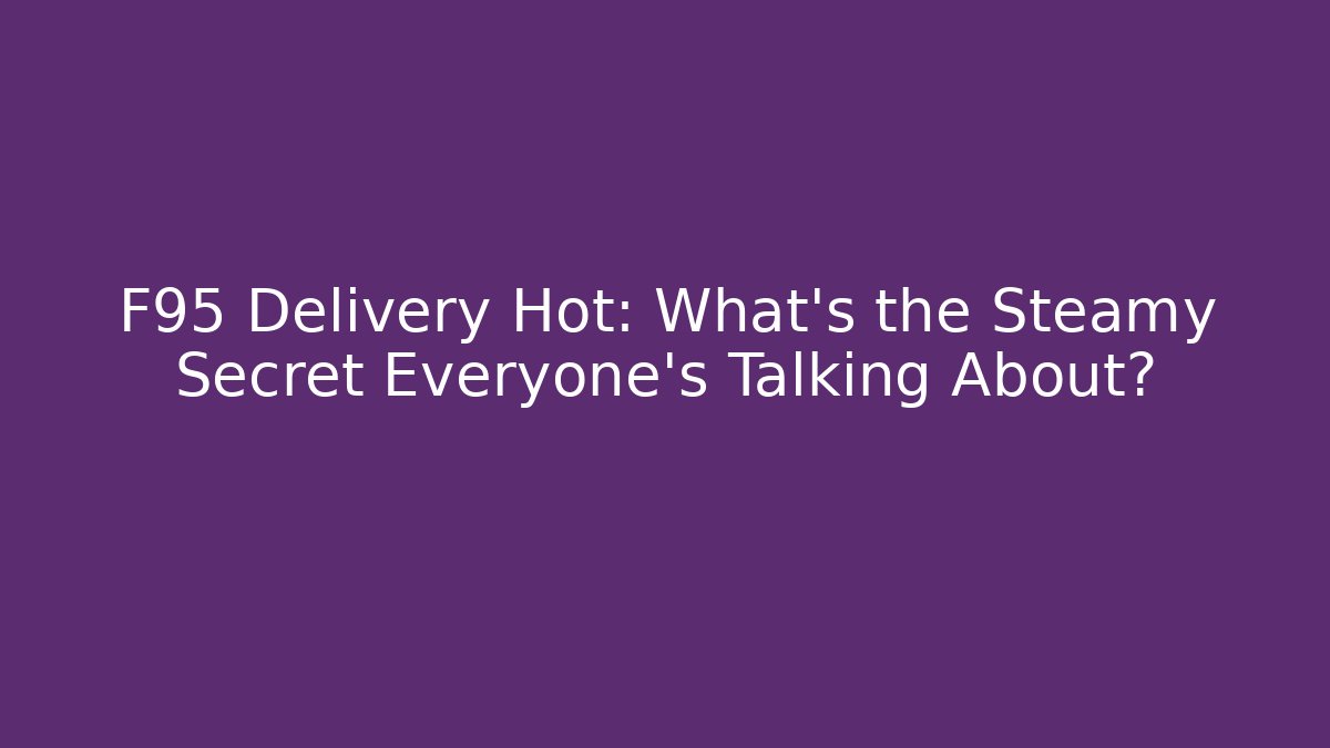 F95 Delivery Hot: What's the Steamy Secret Everyone's Talking About?