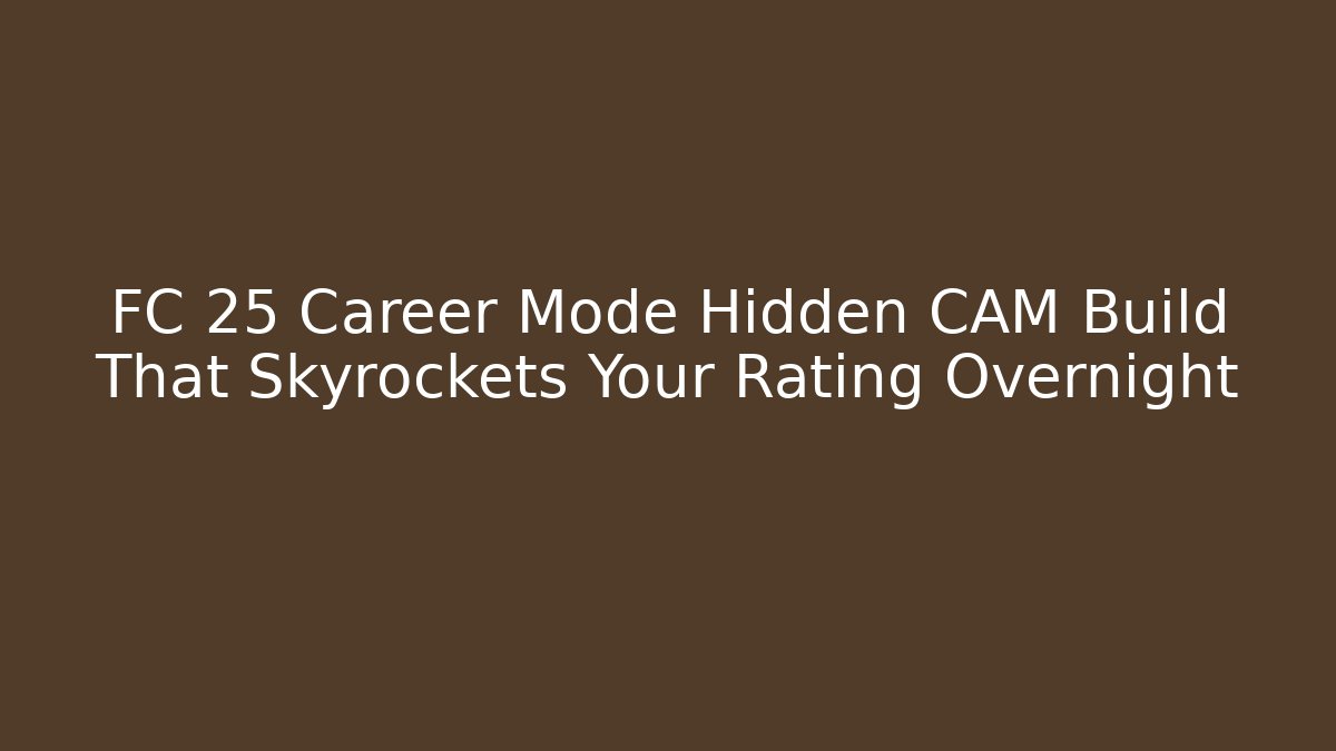 FC 25 Career Mode Hidden CAM Build That Skyrockets Your Rating Overnight