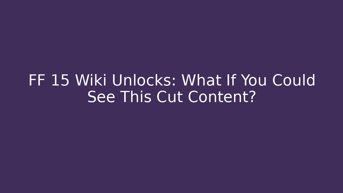 FF 15 Wiki Unlocks: What If You Could See This Cut Content?