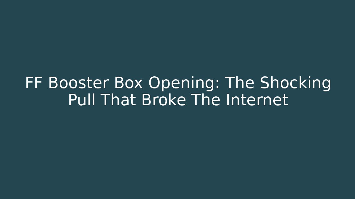 FF Booster Box Opening: The Shocking Pull That Broke The Internet