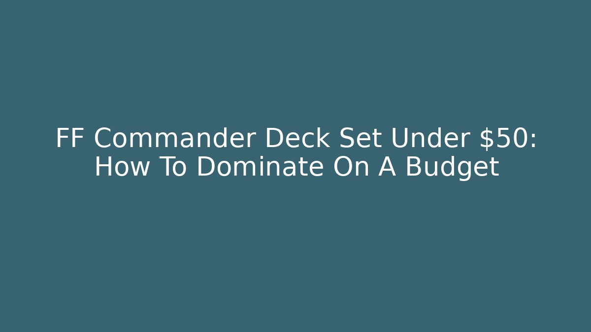 FF Commander Deck Set Under $50: How To Dominate On A Budget