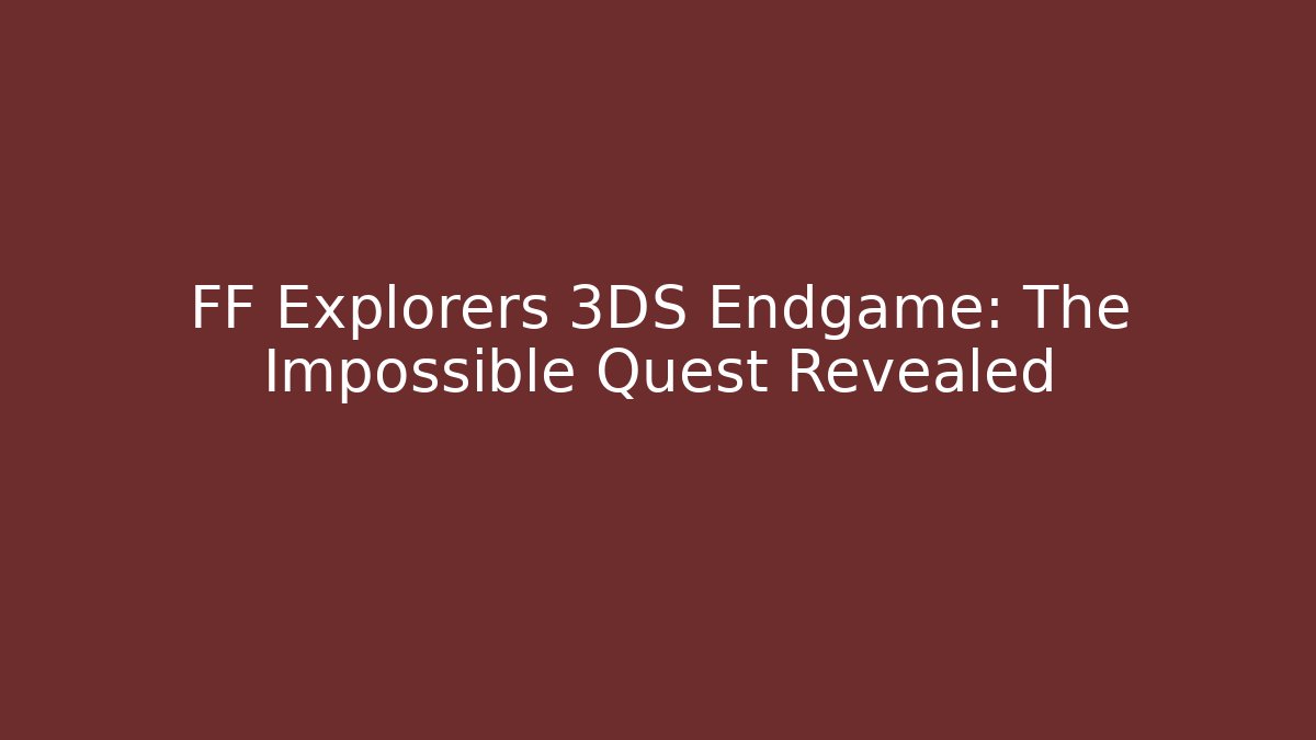 FF Explorers 3DS Endgame: The Impossible Quest Revealed - Vintage E-Juice