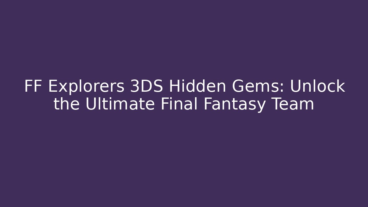 FF Explorers 3DS Hidden Gems: Unlock the Ultimate Final Fantasy Team