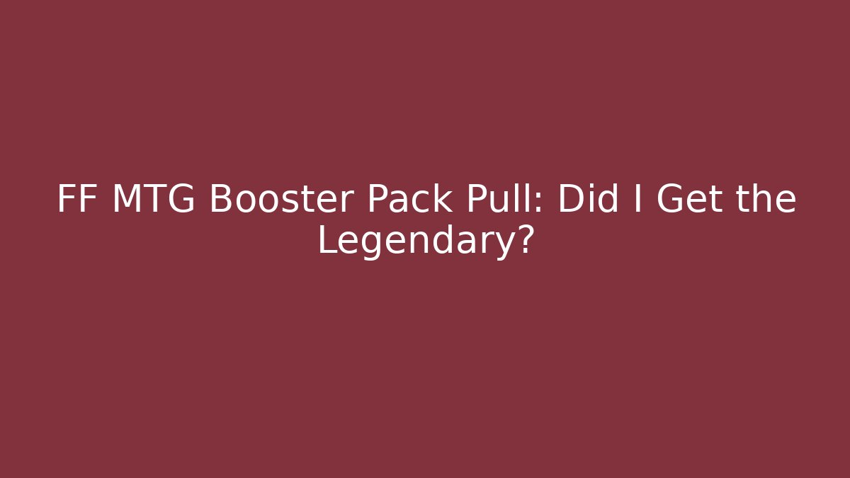 FF MTG Booster Pack Pull: Did I Get the Legendary?
