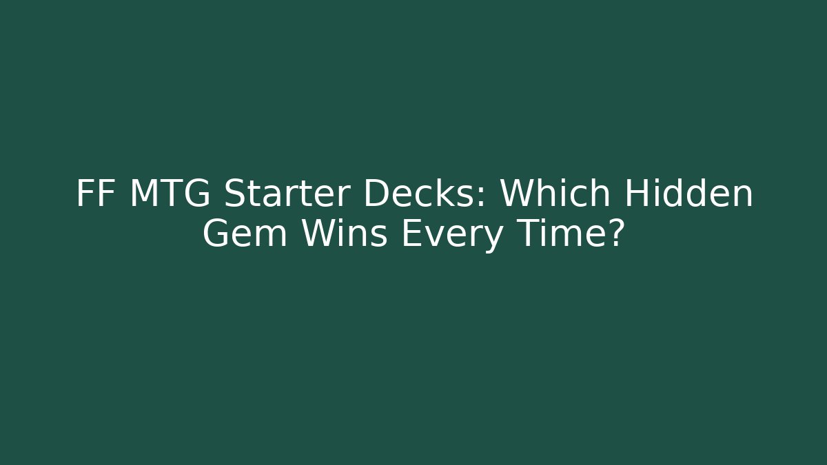 FF MTG Starter Decks: Which Hidden Gem Wins Every Time?