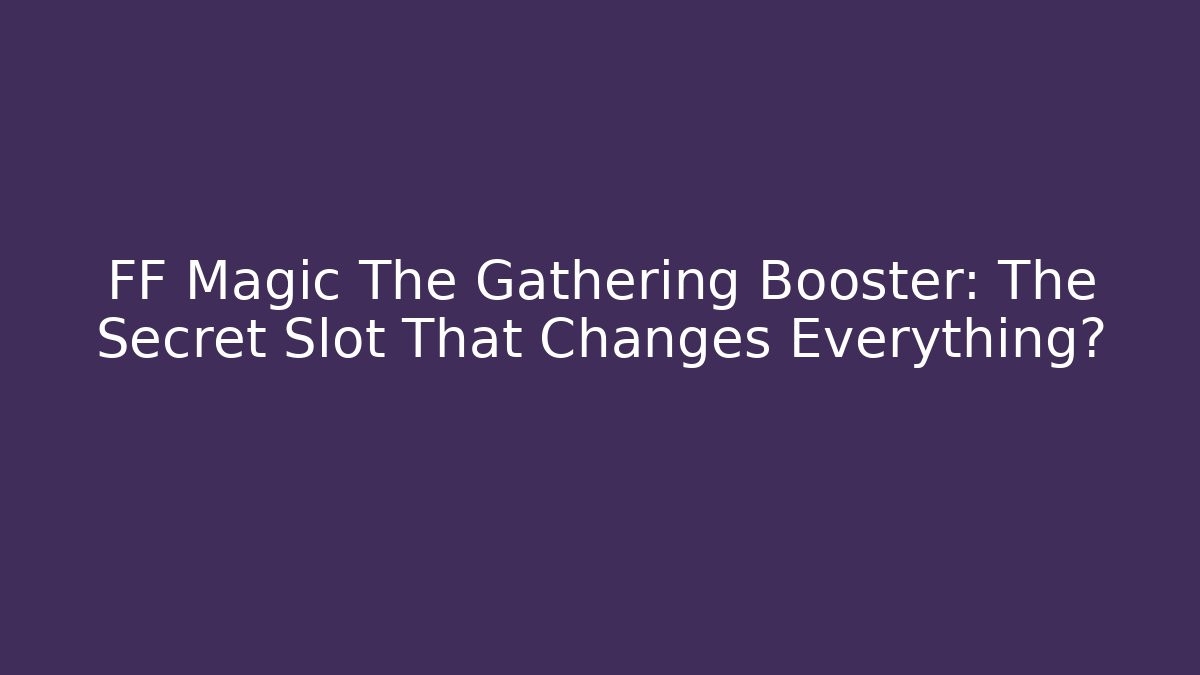 FF Magic The Gathering Booster: The Secret Slot That Changes Everything?