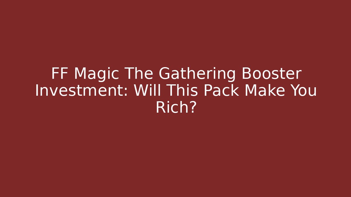 FF Magic The Gathering Booster Investment: Will This Pack Make You Rich?