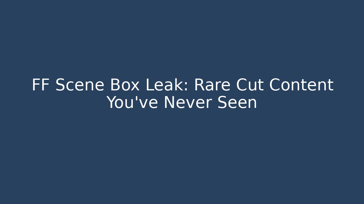 FF Scene Box Leak: Rare Cut Content You've Never Seen