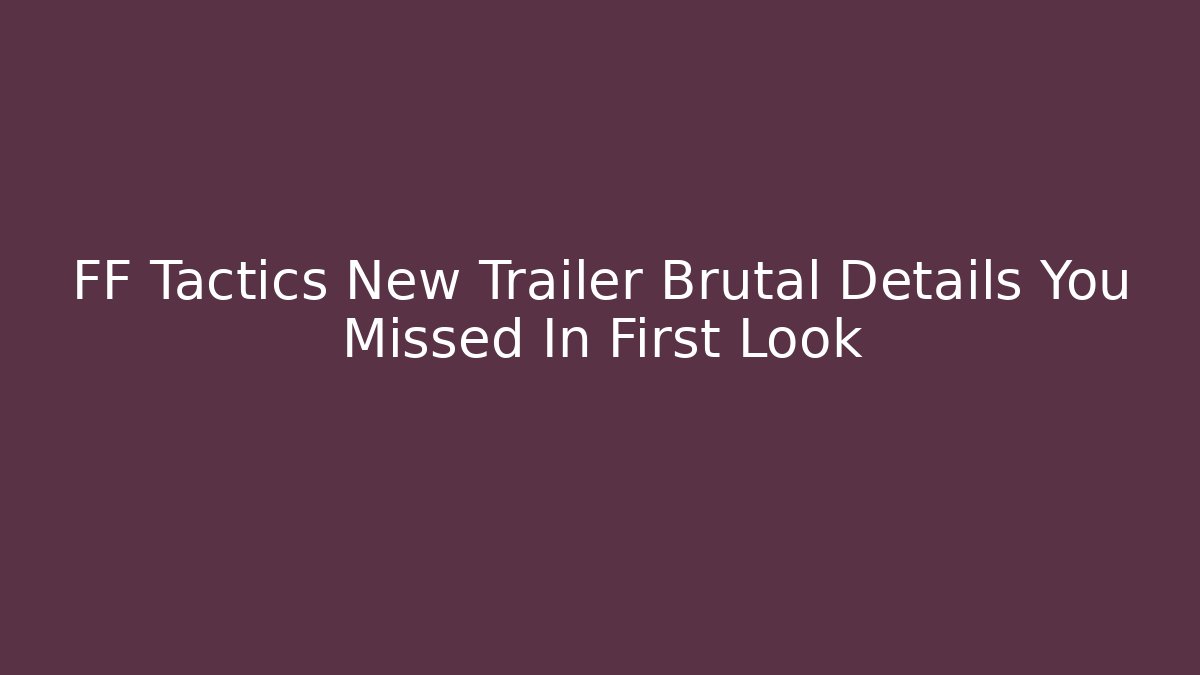 FF Tactics New Trailer Brutal Details You Missed In First Look