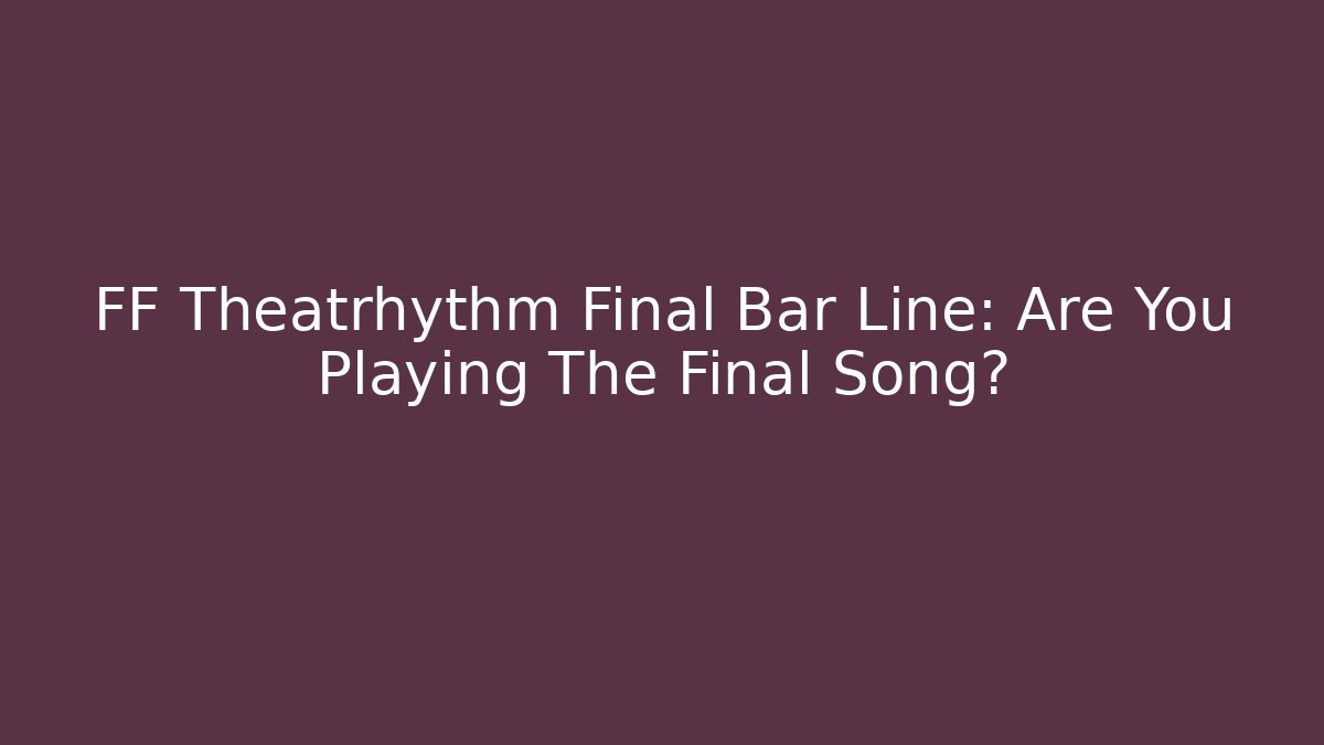 FF Theatrhythm Final Bar Line: Are You Playing The Final Song?
