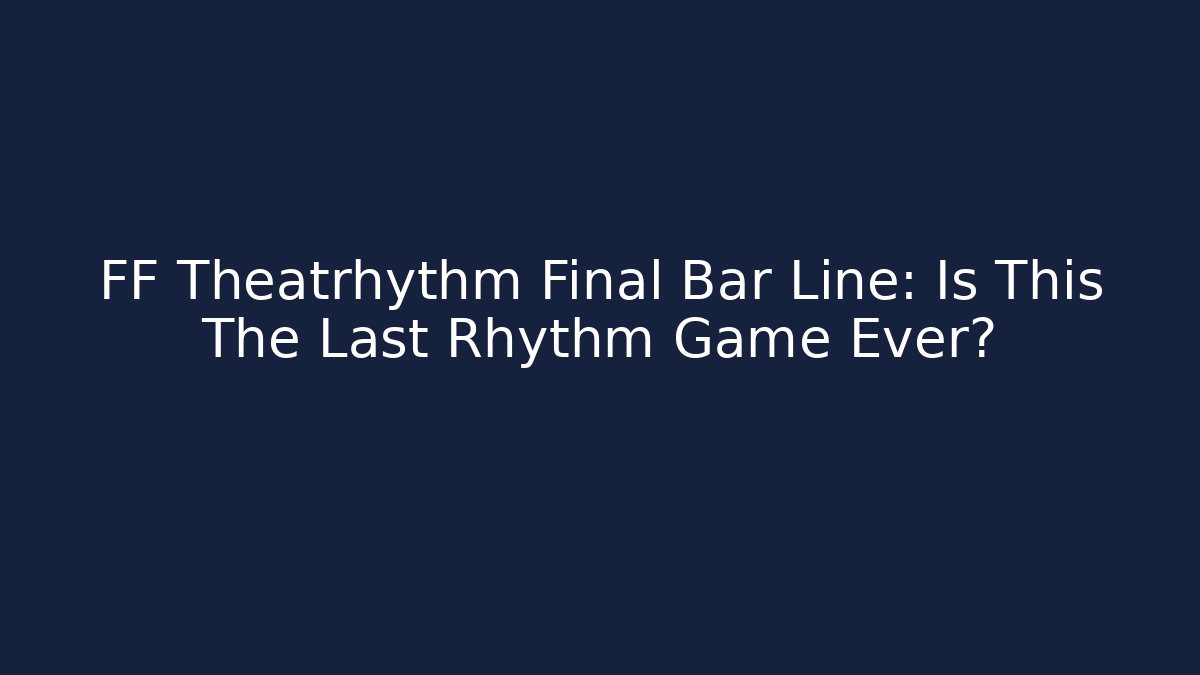 FF Theatrhythm Final Bar Line: Is This The Last Rhythm Game Ever?